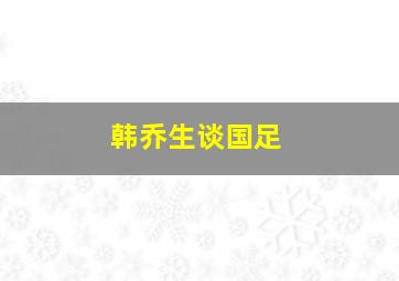 韩乔生谈国足