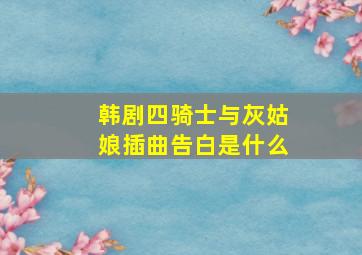 韩剧四骑士与灰姑娘插曲告白是什么