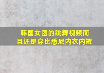 韩国女团的跳舞视频而且还是穿比悉尼内衣内裤