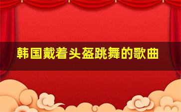 韩国戴着头盔跳舞的歌曲