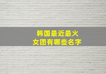 韩国最近最火女团有哪些名字