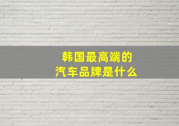 韩国最高端的汽车品牌是什么