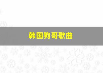 韩国狗哥歌曲