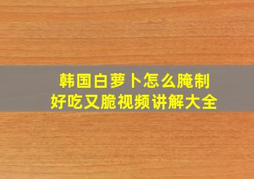 韩国白萝卜怎么腌制好吃又脆视频讲解大全