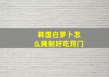 韩国白萝卜怎么腌制好吃窍门