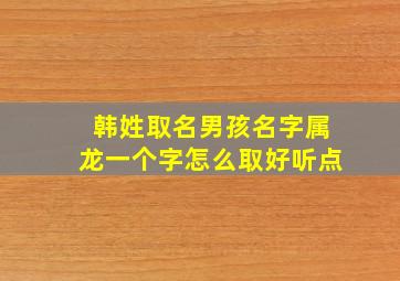 韩姓取名男孩名字属龙一个字怎么取好听点