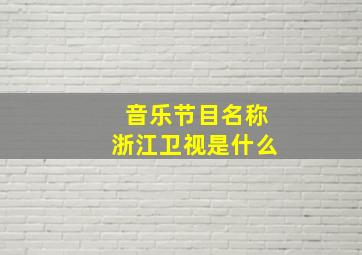 音乐节目名称浙江卫视是什么