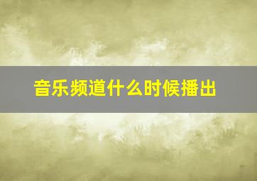 音乐频道什么时候播出