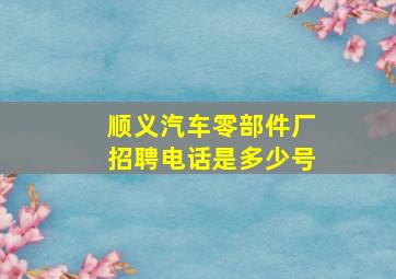 顺义汽车零部件厂招聘电话是多少号