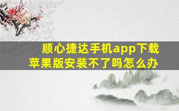 顺心捷达手机app下载苹果版安装不了吗怎么办