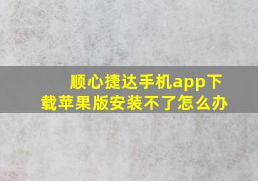 顺心捷达手机app下载苹果版安装不了怎么办