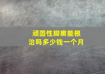 顽固性脚癣能根治吗多少钱一个月