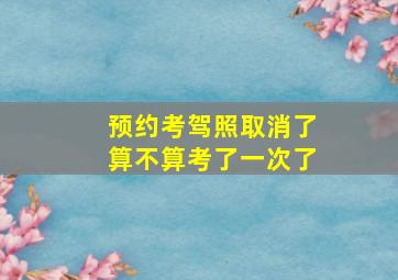 预约考驾照取消了算不算考了一次了