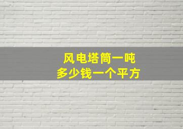 风电塔筒一吨多少钱一个平方