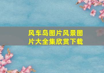 风车岛图片风景图片大全集欣赏下载