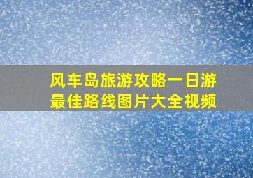 风车岛旅游攻略一日游最佳路线图片大全视频