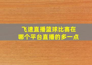 飞速直播篮球比赛在哪个平台直播的多一点