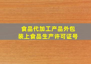 食品代加工产品外包装上食品生产许可证号