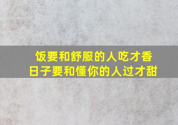 饭要和舒服的人吃才香日子要和懂你的人过才甜