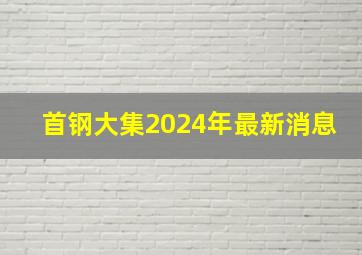 首钢大集2024年最新消息