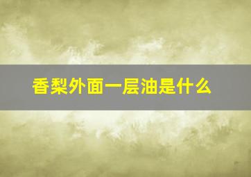 香梨外面一层油是什么