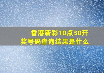 香港新彩10点30开奖号码查询结果是什么