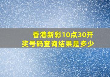 香港新彩10点30开奖号码查询结果是多少