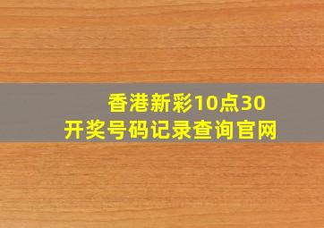 香港新彩10点30开奖号码记录查询官网