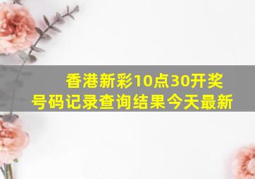 香港新彩10点30开奖号码记录查询结果今天最新