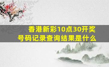 香港新彩10点30开奖号码记录查询结果是什么