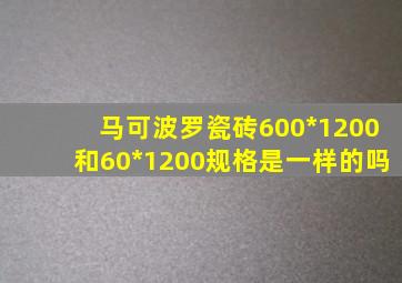 马可波罗瓷砖600*1200和60*1200规格是一样的吗