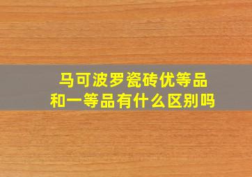 马可波罗瓷砖优等品和一等品有什么区别吗