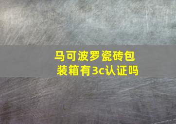 马可波罗瓷砖包装箱有3c认证吗