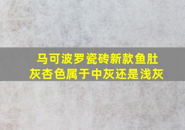 马可波罗瓷砖新款鱼肚灰杏色属于中灰还是浅灰