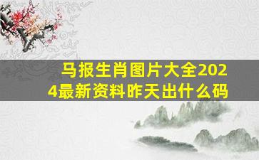 马报生肖图片大全2024最新资料昨天出什么码