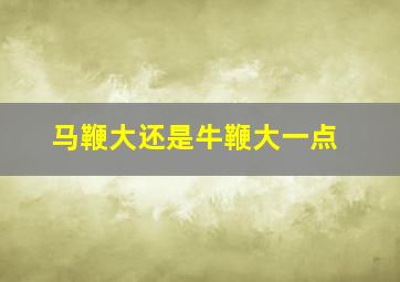 马鞭大还是牛鞭大一点