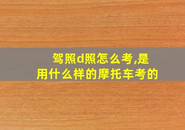 驾照d照怎么考,是用什么样的摩托车考的