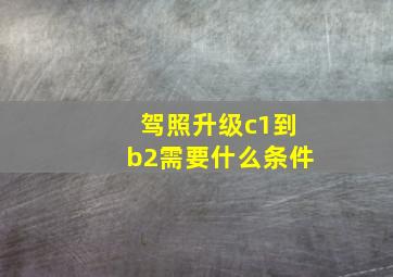 驾照升级c1到b2需要什么条件