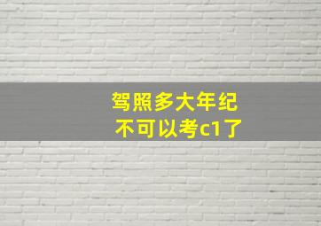 驾照多大年纪不可以考c1了