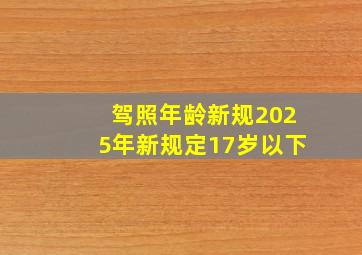 驾照年龄新规2025年新规定17岁以下