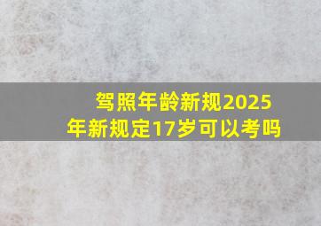 驾照年龄新规2025年新规定17岁可以考吗