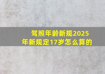 驾照年龄新规2025年新规定17岁怎么算的