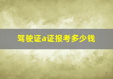 驾驶证a证报考多少钱