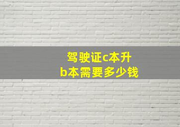 驾驶证c本升b本需要多少钱