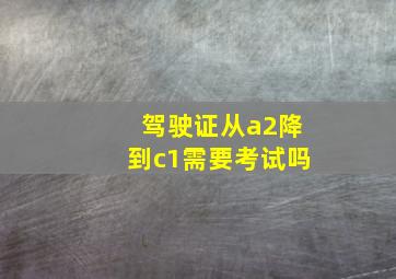 驾驶证从a2降到c1需要考试吗