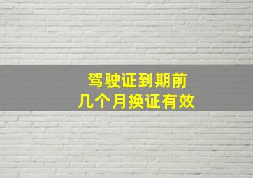 驾驶证到期前几个月换证有效