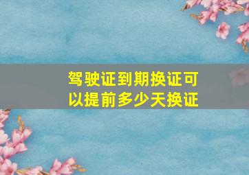 驾驶证到期换证可以提前多少天换证