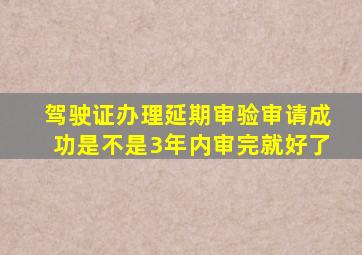 驾驶证办理延期审验审请成功是不是3年内审完就好了