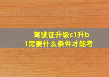 驾驶证升级c1升b1需要什么条件才能考