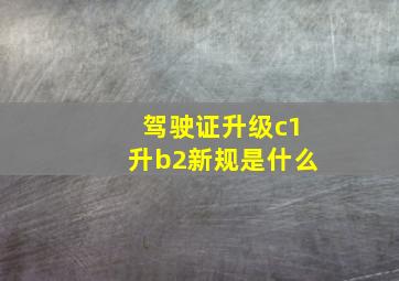 驾驶证升级c1升b2新规是什么